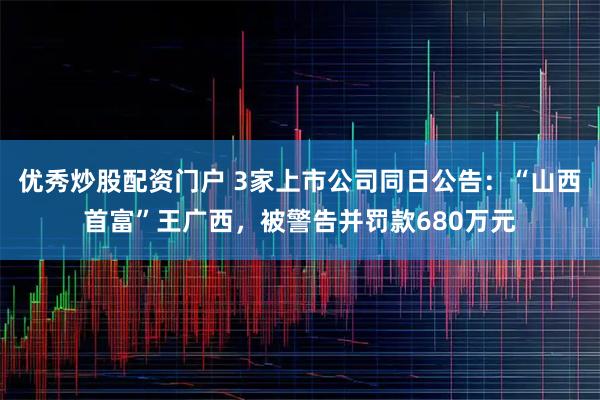 优秀炒股配资门户 3家上市公司同日公告：“山西首富”王广西，被警告并罚款680万元