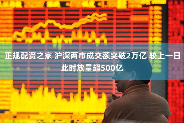 正规配资之家 沪深两市成交额突破2万亿 较上一日此时放量超500亿