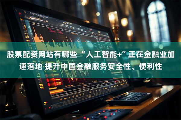 股票配资网站有哪些 “人工智能+”正在金融业加速落地 提升中国金融服务安全性、便利性