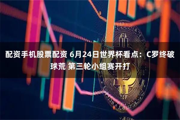 配资手机股票配资 6月24日世界杯看点：C罗终破球荒 第三轮小组赛开打