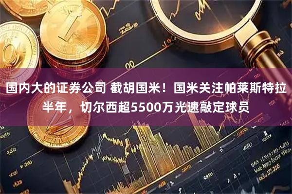 国内大的证券公司 截胡国米！国米关注帕莱斯特拉半年，切尔西超5500万光速敲定球员