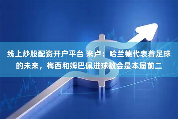 线上炒股配资开户平台 米卢：哈兰德代表着足球的未来，梅西和姆巴佩进球数会是本届前二