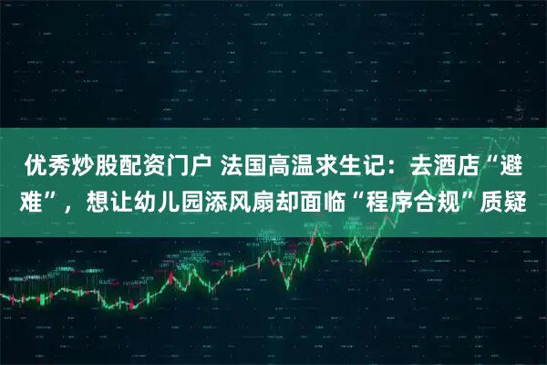 优秀炒股配资门户 法国高温求生记：去酒店“避难”，想让幼儿园添风扇却面临“程序合规”质疑