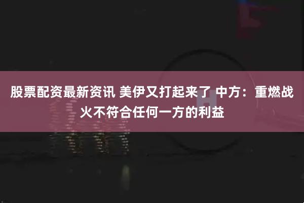股票配资最新资讯 美伊又打起来了 中方：重燃战火不符合任何一方的利益