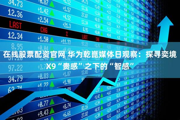 在线股票配资官网 华为乾崑媒体日观察：探寻奕境X9“贵感”之下的“智感”