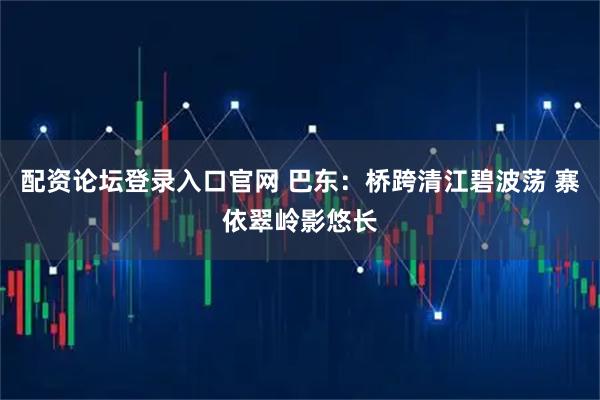 配资论坛登录入口官网 巴东：桥跨清江碧波荡 寨依翠岭影悠长