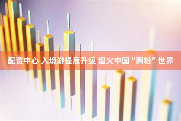配资中心 入境游提质升级 烟火中国“圈粉”世界