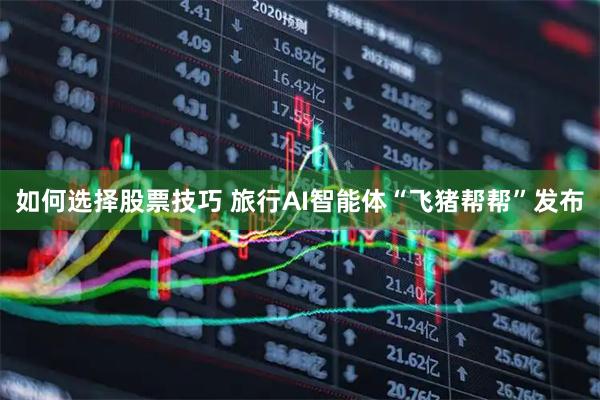 如何选择股票技巧 旅行AI智能体“飞猪帮帮”发布
