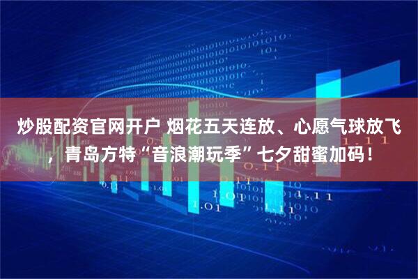 炒股配资官网开户 烟花五天连放、心愿气球放飞，青岛方特“音浪潮玩季”七夕甜蜜加码！