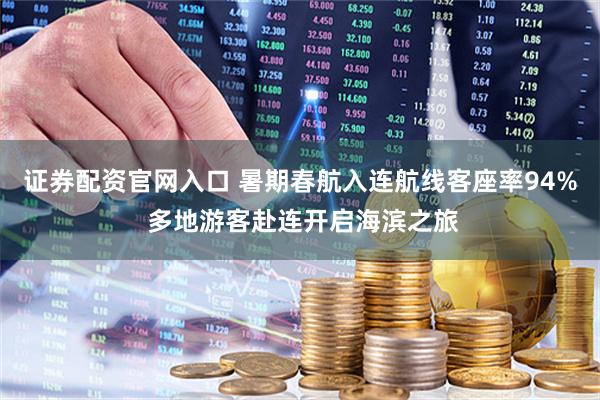 证券配资官网入口 暑期春航入连航线客座率94% 多地游客赴连开启海滨之旅