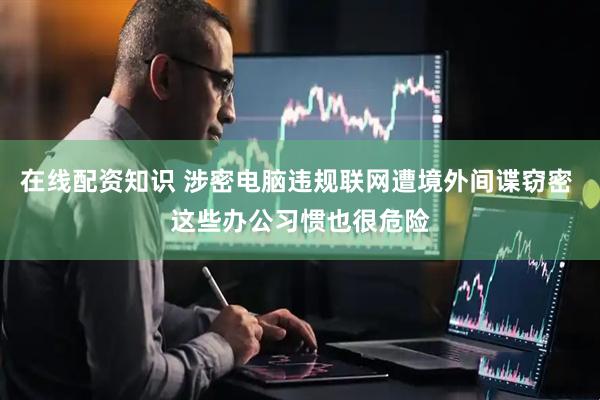 在线配资知识 涉密电脑违规联网遭境外间谍窃密 这些办公习惯也很危险