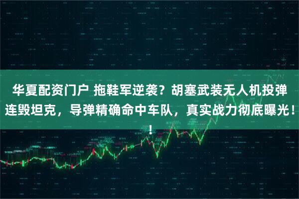 华夏配资门户 拖鞋军逆袭？胡塞武装无人机投弹连毁坦克，导弹精确命中车队，真实战力彻底曝光！