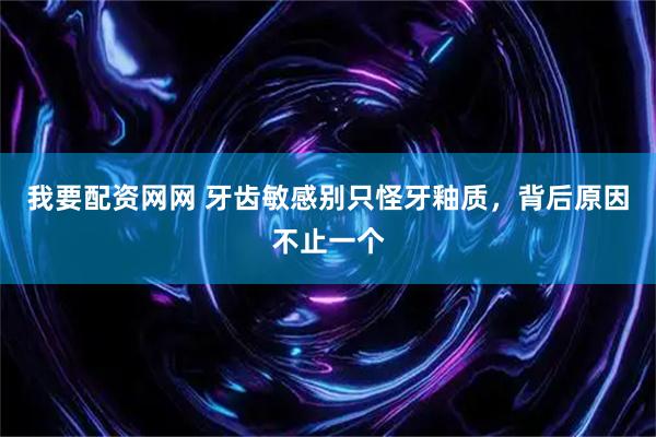 我要配资网网 牙齿敏感别只怪牙釉质，背后原因不止一个