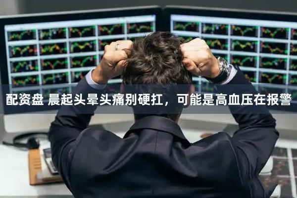 配资盘 晨起头晕头痛别硬扛，可能是高血压在报警