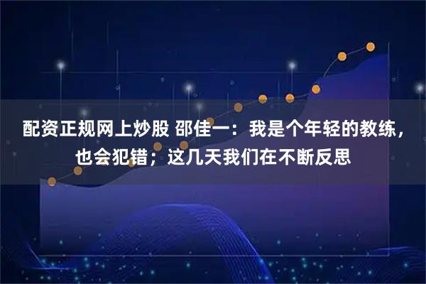 配资正规网上炒股 邵佳一：我是个年轻的教练，也会犯错；这几天我们在不断反思